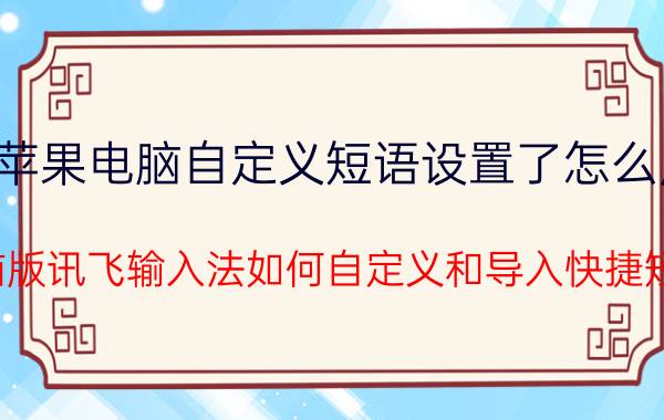 苹果电脑自定义短语设置了怎么用 电脑版讯飞输入法如何自定义和导入快捷短语？